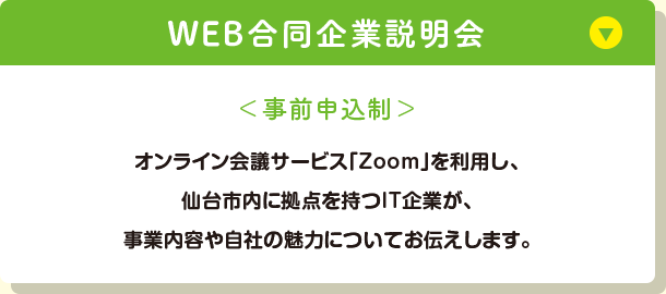 「WEB合同企業説明会」＜事前申込制＞オンライン会議サービス「Zoom」を利用し、仙台市内に拠点を持つIT企業が、事業内容や自社の魅力についてお伝えします。