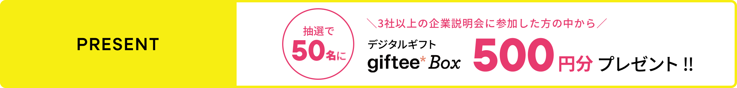 PRESENT 3社以上の企業説明会に参加した方の中から抽選で50名にgiftee* Box 500円分プレゼント！！